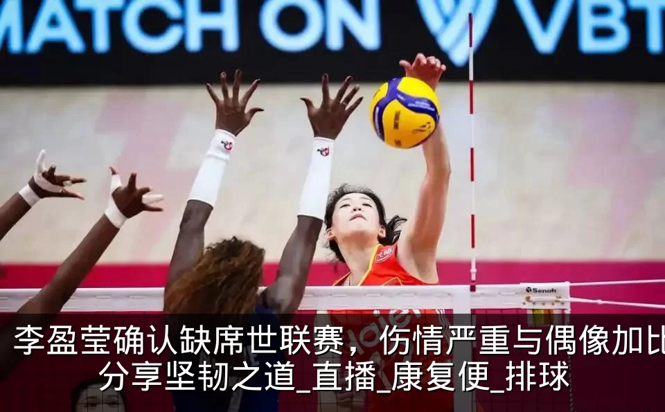 李盈莹确认缺席世联赛,伤情严重与偶像加比分享坚韧之道_直播_康复便_排球