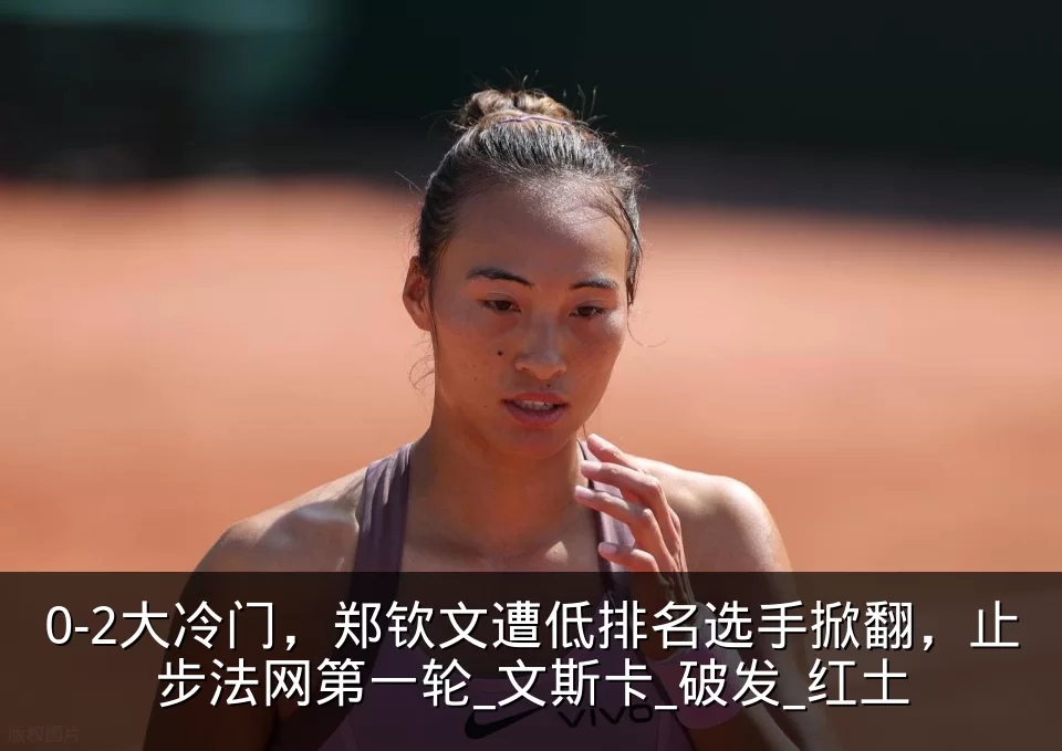 0-2大冷门，郑钦文遭低排名选手掀翻，止步法网第一轮_文斯卡_破发_红土