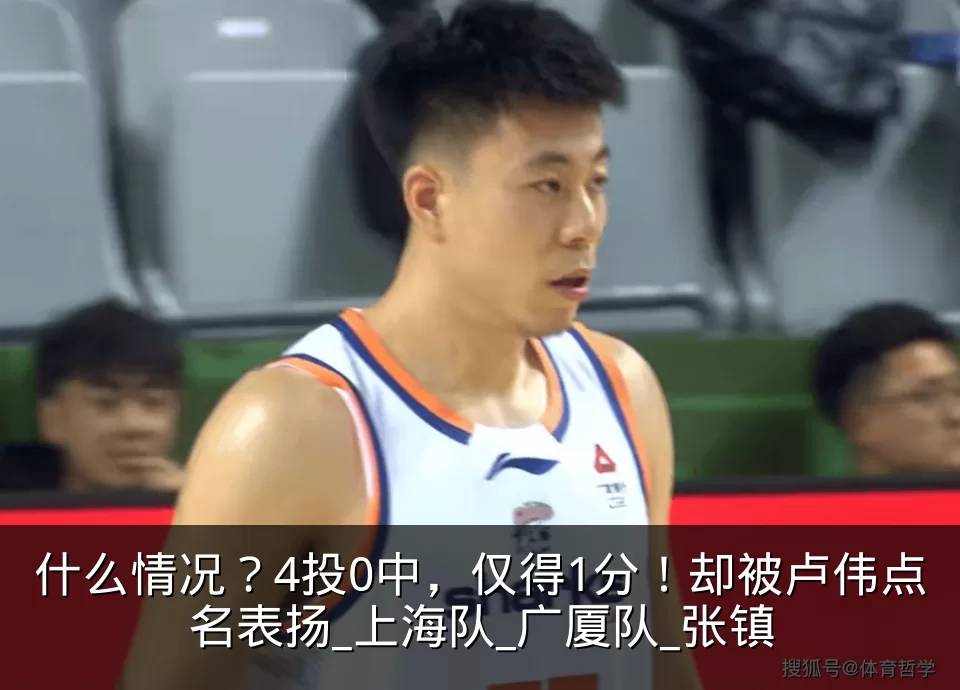 什么情况？4投0中，仅得1分！却被卢伟点名表扬_上海队_广厦队_张镇