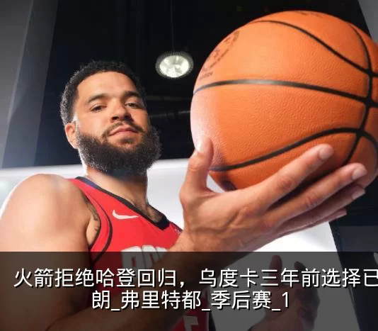火箭拒绝哈登回归,乌度卡三年前选择已显明朗_弗里特都_季后赛_1